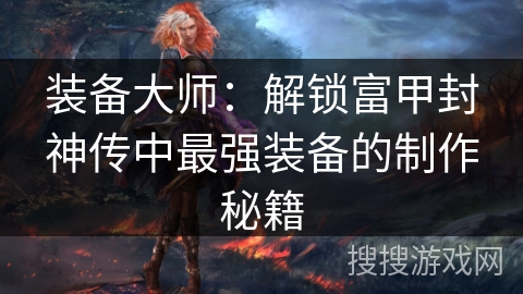 装备大师：解锁富甲封神传中最强装备的制作秘籍
