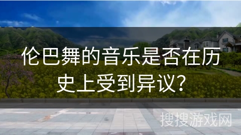 伦巴舞的音乐是否在历史上受到异议？
