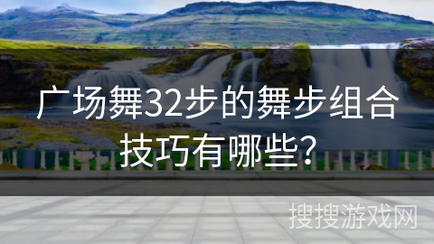 广场舞32步的舞步组合技巧有哪些？