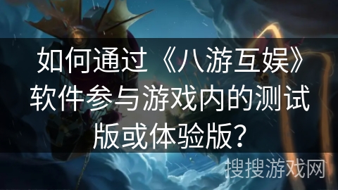如何通过《八游互娱》软件参与游戏内的测试版或体验版？