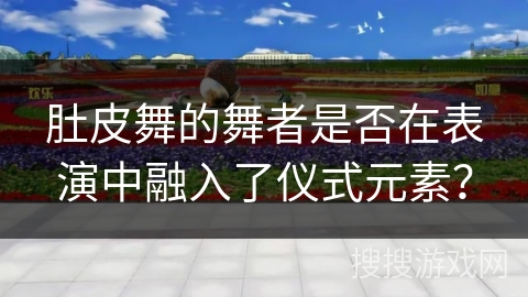 肚皮舞的舞者是否在表演中融入了仪式元素？
