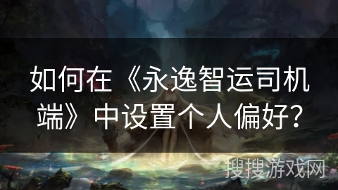 如何在《永逸智运司机端》中设置个人偏好？