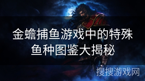 金蟾捕鱼游戏中的特殊鱼种图鉴大揭秘
