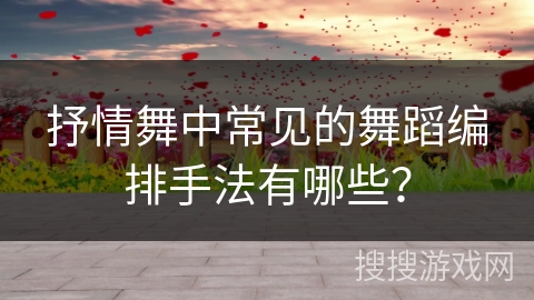 抒情舞中常见的舞蹈编排手法有哪些？