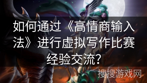 如何通过《高情商输入法》进行虚拟写作比赛经验交流？