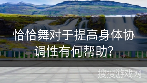 恰恰舞对于提高身体协调性有何帮助？