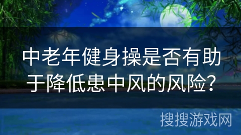 中老年健身操是否有助于降低患中风的风险？