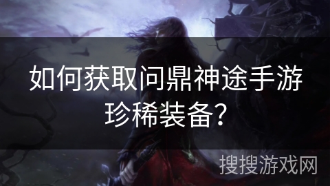 如何获取问鼎神途手游珍稀装备？