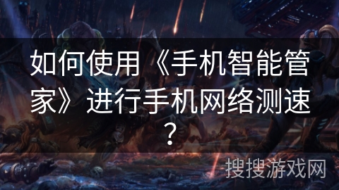如何使用《手机智能管家》进行手机网络测速？