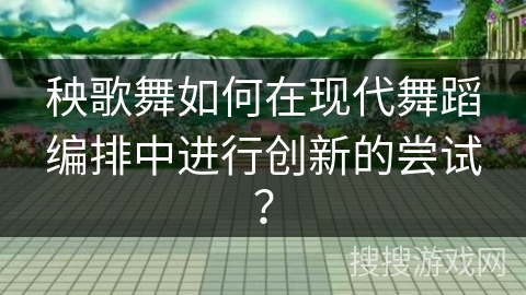 秧歌舞如何在现代舞蹈编排中进行创新的尝试？