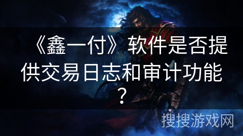 《鑫一付》软件是否提供交易日志和审计功能？