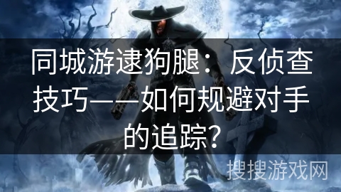 同城游逮狗腿：反侦查技巧——如何规避对手的追踪？