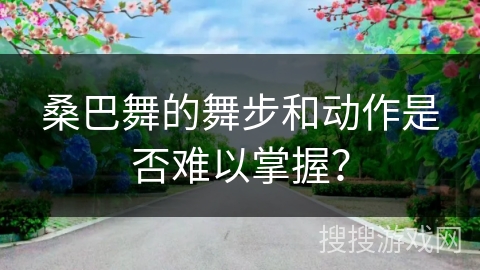 桑巴舞的舞步和动作是否难以掌握？