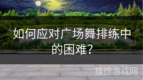 如何应对广场舞排练中的困难？