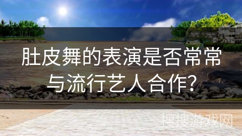 肚皮舞的表演是否常常与流行艺人合作？