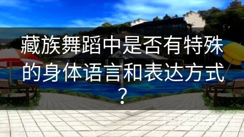 藏族舞蹈中是否有特殊的身体语言和表达方式？