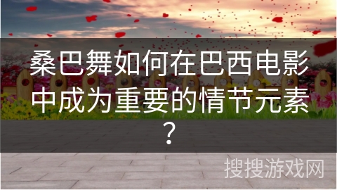 桑巴舞如何在巴西电影中成为重要的情节元素？