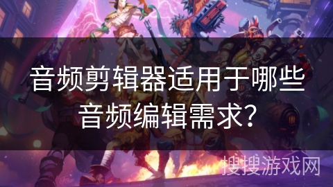 音频剪辑器适用于哪些音频编辑需求？