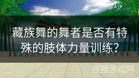 藏族舞的舞者是否有特殊的肢体力量训练？