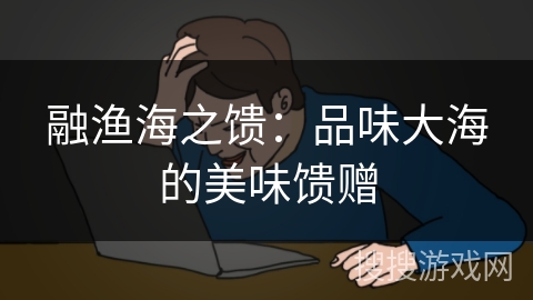 融渔海之馈：品味大海的美味馈赠
