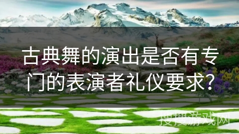 古典舞的演出是否有专门的表演者礼仪要求？