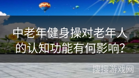 中老年健身操对老年人的认知功能有何影响？