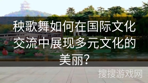 秧歌舞如何在国际文化交流中展现多元文化的美丽？