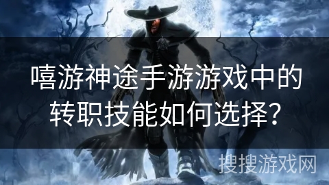 嘻游神途手游游戏中的转职技能如何选择？