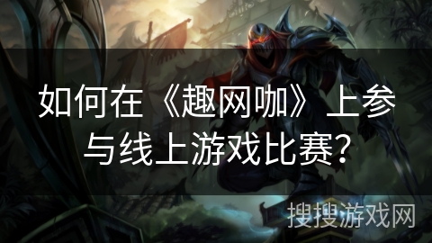如何在《趣网咖》上参与线上游戏比赛？