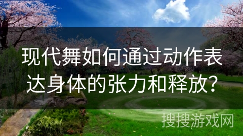 现代舞如何通过动作表达身体的张力和释放？