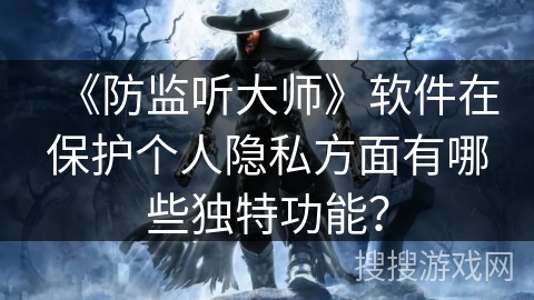 《防监听大师》软件在保护个人隐私方面有哪些独特功能？