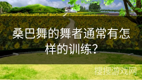 桑巴舞的舞者通常有怎样的训练？