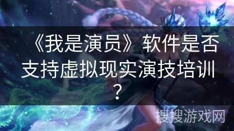 《我是演员》软件是否支持虚拟现实演技培训？