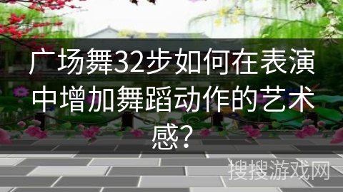 广场舞32步如何在表演中增加舞蹈动作的艺术感？