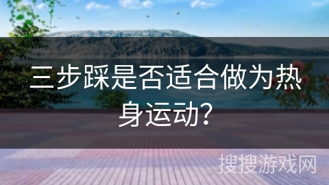 三步踩是否适合做为热身运动？