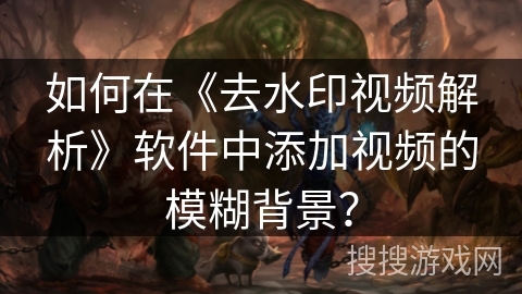 如何在《去水印视频解析》软件中添加视频的模糊背景？