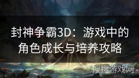 封神争霸3D：游戏中的角色成长与培养攻略
