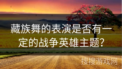 藏族舞的表演是否有一定的战争英雄主题？