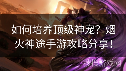 如何培养顶级神宠？烟火神途手游攻略分享！