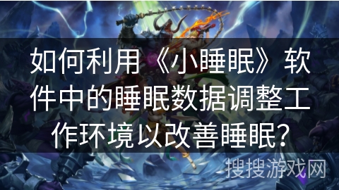 如何利用《小睡眠》软件中的睡眠数据调整工作环境以改善睡眠？