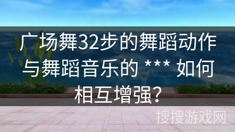 广场舞32步的舞蹈动作与舞蹈音乐的 *** 如何相互增强？