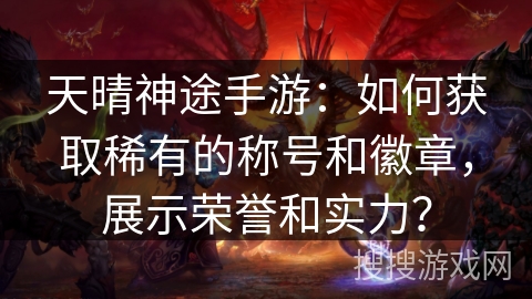 天晴神途手游：如何获取稀有的称号和徽章，展示荣誉和实力？