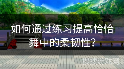 如何通过练习提高恰恰舞中的柔韧性？
