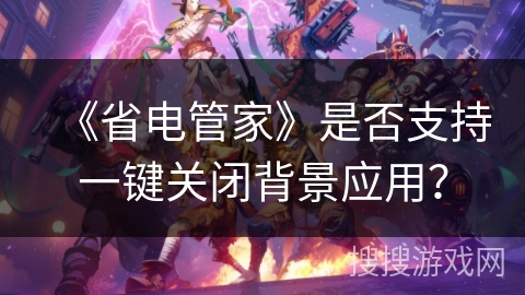 《省电管家》是否支持一键关闭背景应用？