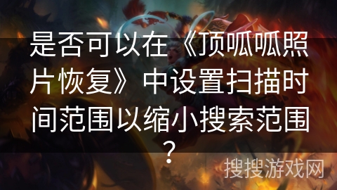 是否可以在《顶呱呱照片恢复》中设置扫描时间范围以缩小搜索范围？