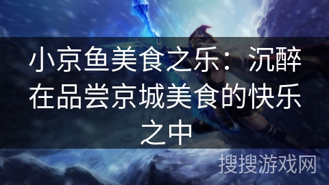 小京鱼美食之乐：沉醉在品尝京城美食的快乐之中