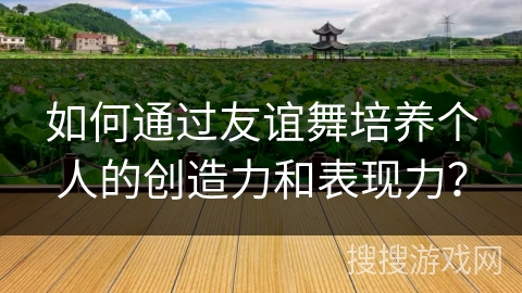 如何通过友谊舞培养个人的创造力和表现力？