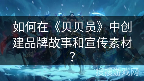 如何在《贝贝员》中创建品牌故事和宣传素材？
