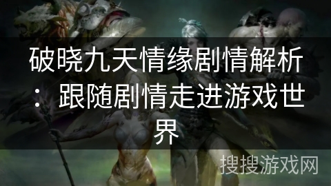 破晓九天情缘剧情解析：跟随剧情走进游戏世界