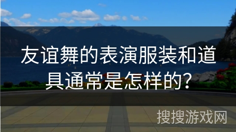 友谊舞的表演服装和道具通常是怎样的？